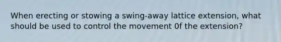 When erecting or stowing a swing-away lattice extension, what should be used to control the movement 0f the extension?