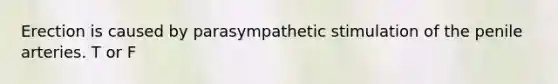 Erection is caused by parasympathetic stimulation of the penile arteries. T or F