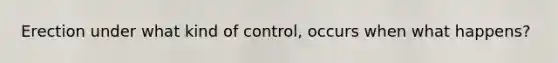 Erection under what kind of control, occurs when what happens?