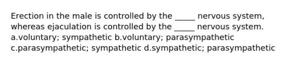 Erection in the male is controlled by the _____ nervous system, whereas ejaculation is controlled by the _____ nervous system. a.voluntary; sympathetic b.voluntary; parasympathetic c.parasympathetic; sympathetic d.sympathetic; parasympathetic