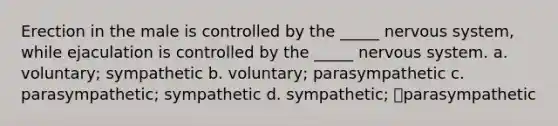 Erection in the male is controlled by the _____ nervous system, while ejaculation is controlled by the _____ nervous system. a. voluntary; sympathetic b. voluntary; parasympathetic c. parasympathetic; sympathetic d. sympathetic; parasympathetic