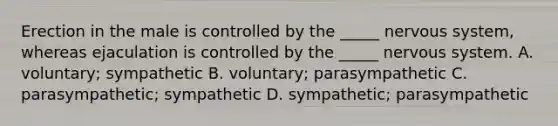 Erection in the male is controlled by the _____ <a href='https://www.questionai.com/knowledge/kThdVqrsqy-nervous-system' class='anchor-knowledge'>nervous system</a>, whereas ejaculation is controlled by the _____ nervous system. A. voluntary; sympathetic B. voluntary; parasympathetic C. parasympathetic; sympathetic D. sympathetic; parasympathetic