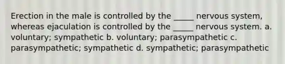 Erection in the male is controlled by the _____ nervous system, whereas ejaculation is controlled by the _____ nervous system. a. voluntary; sympathetic b. voluntary; parasympathetic c. parasympathetic; sympathetic d. sympathetic; parasympathetic