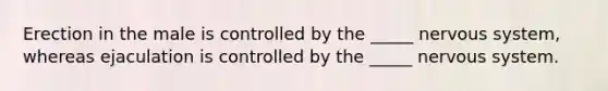 Erection in the male is controlled by the _____ nervous system, whereas ejaculation is controlled by the _____ nervous system.