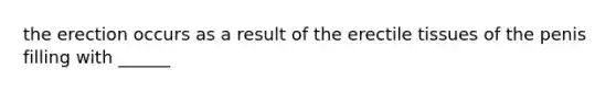 the erection occurs as a result of the erectile tissues of the penis filling with ______