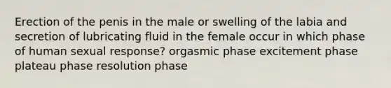 Erection of the penis in the male or swelling of the labia and secretion of lubricating fluid in the female occur in which phase of human sexual response? orgasmic phase excitement phase plateau phase resolution phase