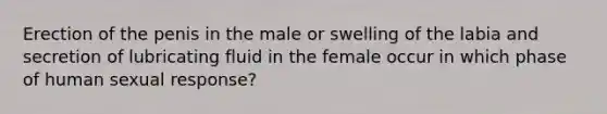 Erection of the penis in the male or swelling of the labia and secretion of lubricating fluid in the female occur in which phase of human sexual response?