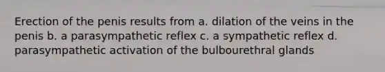 Erection of the penis results from a. dilation of the veins in the penis b. a parasympathetic reflex c. a sympathetic reflex d. parasympathetic activation of the bulbourethral glands