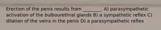 Erection of the penis results from ________. A) parasympathetic activation of the bulbourethral glands B) a sympathetic reflex C) dilation of the veins in the penis D) a parasympathetic reflex