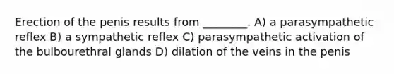 Erection of the penis results from ________. A) a parasympathetic reflex B) a sympathetic reflex C) parasympathetic activation of the bulbourethral glands D) dilation of the veins in the penis