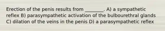 Erection of the penis results from ________. A) a sympathetic reflex B) parasympathetic activation of the bulbourethral glands C) dilation of the veins in the penis D) a parasympathetic reflex