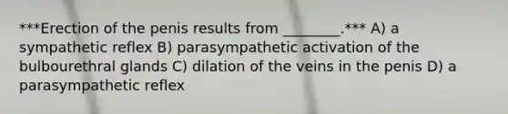 ***Erection of the penis results from ________.*** A) a sympathetic reflex B) parasympathetic activation of the bulbourethral glands C) dilation of the veins in the penis D) a parasympathetic reflex