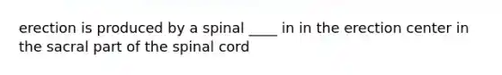 erection is produced by a spinal ____ in in the erection center in the sacral part of the spinal cord