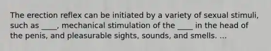 The erection reflex can be initiated by a variety of sexual stimuli, such as ____, mechanical stimulation of the ____ in the head of the penis, and pleasurable sights, sounds, and smells. ...