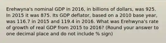 Erehwyna's nominal GDP in 2016, in billions of dollars, was 925. In 2015 it was 875. Its GDP deflator, based on a 2010 base year, was 116.7 in 2015 and 119.4 in 2016. What was Erehwyna's rate of growth of real GDP from 2015 to 2016? (Round your answer to one decimal place and do not include % sign)