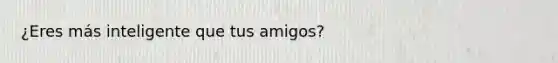 ¿Eres más inteligente que tus amigos?