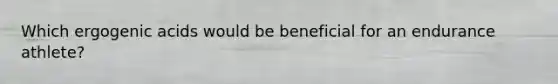 Which ergogenic acids would be beneficial for an endurance athlete?