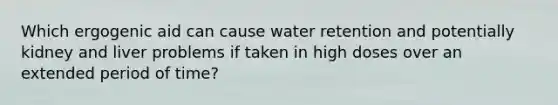 Which ergogenic aid can cause water retention and potentially kidney and liver problems if taken in high doses over an extended period of time?