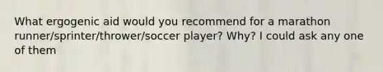 What ergogenic aid would you recommend for a marathon runner/sprinter/thrower/soccer player? Why? I could ask any one of them