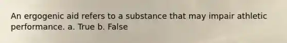 An ergogenic aid refers to a substance that may impair athletic performance. a. True b. False