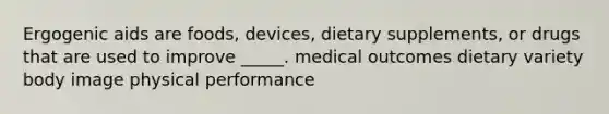 Ergogenic aids are foods, devices, dietary supplements, or drugs that are used to improve _____. medical outcomes dietary variety body image physical performance