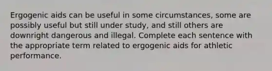 Ergogenic aids can be useful in some circumstances, some are possibly useful but still under study, and still others are downright dangerous and illegal. Complete each sentence with the appropriate term related to ergogenic aids for athletic performance.