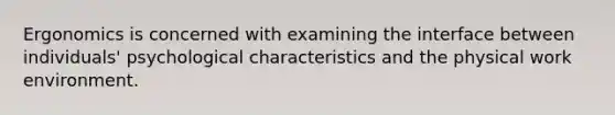 Ergonomics is concerned with examining the interface between individuals' psychological characteristics and the physical work environment.