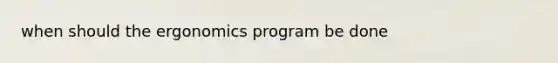 when should the ergonomics program be done