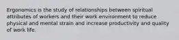 Ergonomics is the study of relationships between spiritual attributes of workers and their work environment to reduce physical and mental strain and increase productivity and quality of work life.