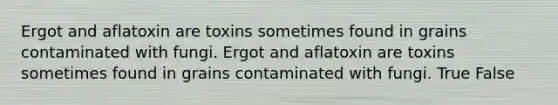 Ergot and aflatoxin are toxins sometimes found in grains contaminated with fungi. Ergot and aflatoxin are toxins sometimes found in grains contaminated with fungi. True False