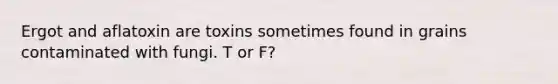 Ergot and aflatoxin are toxins sometimes found in grains contaminated with fungi. T or F?