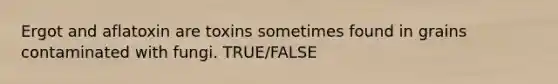 Ergot and aflatoxin are toxins sometimes found in grains contaminated with fungi. TRUE/FALSE