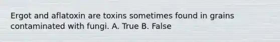 Ergot and aflatoxin are toxins sometimes found in grains contaminated with fungi. A. True B. False