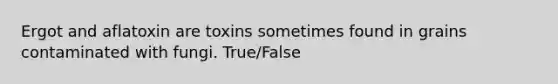 Ergot and aflatoxin are toxins sometimes found in grains contaminated with fungi. True/False