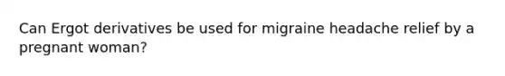 Can Ergot derivatives be used for migraine headache relief by a pregnant woman?