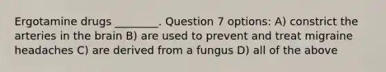 Ergotamine drugs ________. Question 7 options: A) constrict the arteries in the brain B) are used to prevent and treat migraine headaches C) are derived from a fungus D) all of the above