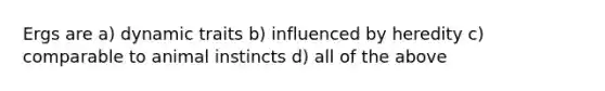 Ergs are a) dynamic traits b) influenced by heredity c) comparable to animal instincts d) all of the above