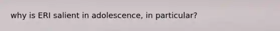why is ERI salient in adolescence, in particular?