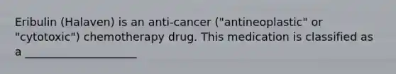 Eribulin (Halaven) is an anti-cancer ("antineoplastic" or "cytotoxic") chemotherapy drug. This medication is classified as a ____________________