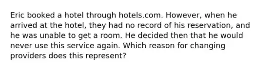 Eric booked a hotel through hotels.com. However, when he arrived at the hotel, they had no record of his reservation, and he was unable to get a room. He decided then that he would never use this service again. Which reason for changing providers does this represent?