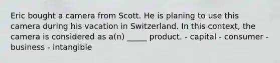 Eric bought a camera from Scott. He is planing to use this camera during his vacation in Switzerland. In this context, the camera is considered as a(n) _____ product. - capital - consumer - business - intangible