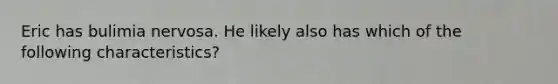 Eric has bulimia nervosa. He likely also has which of the following characteristics?