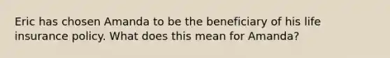Eric has chosen Amanda to be the beneficiary of his life insurance policy. What does this mean for Amanda?