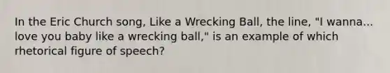 In the Eric Church song, Like a Wrecking Ball, the line, "I wanna... love you baby like a wrecking ball," is an example of which rhetorical figure of speech?