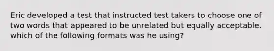 Eric developed a test that instructed test takers to choose one of two words that appeared to be unrelated but equally acceptable. which of the following formats was he using?