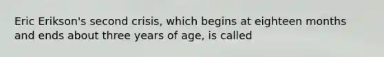 Eric Erikson's second crisis, which begins at eighteen months and ends about three years of age, is called