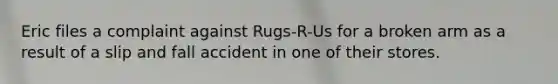 Eric files a complaint against Rugs-R-Us for a broken arm as a result of a slip and fall accident in one of their stores.