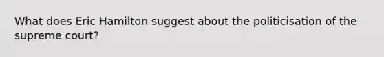 What does Eric Hamilton suggest about the politicisation of the supreme court?