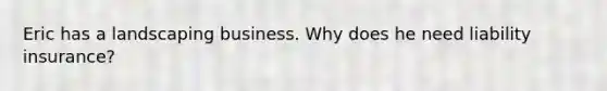 Eric has a landscaping business. Why does he need liability insurance?