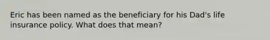 Eric has been named as the beneficiary for his Dad's life insurance policy. What does that mean?